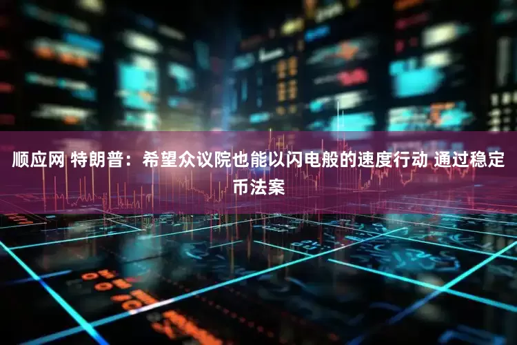 顺应网 特朗普：希望众议院也能以闪电般的速度行动 通过稳定币法案