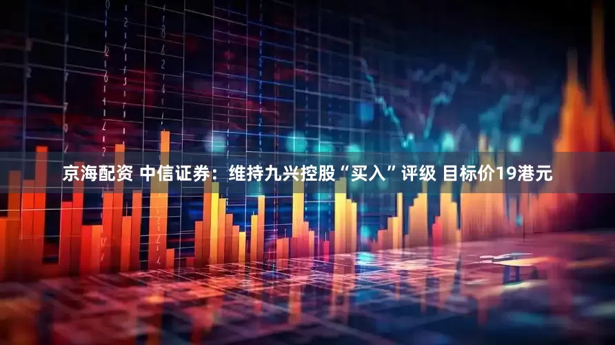 京海配资 中信证券：维持九兴控股“买入”评级 目标价19港元
