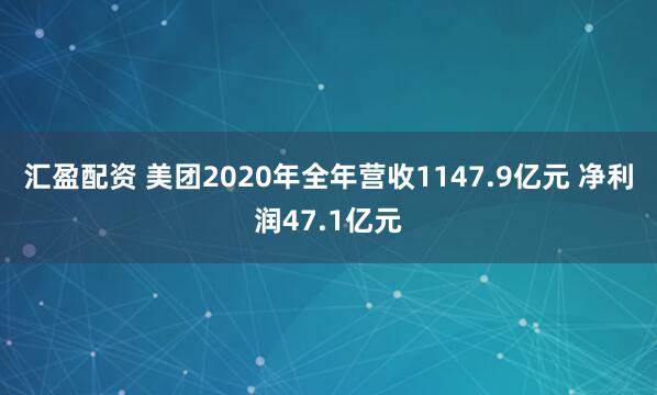 汇盈配资 美团2020年全年营收1147.9亿元 净利润47.1亿元