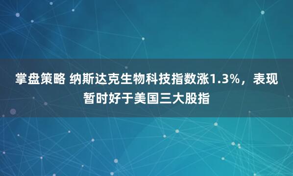掌盘策略 纳斯达克生物科技指数涨1.3%，表现暂时好于美国三大股指