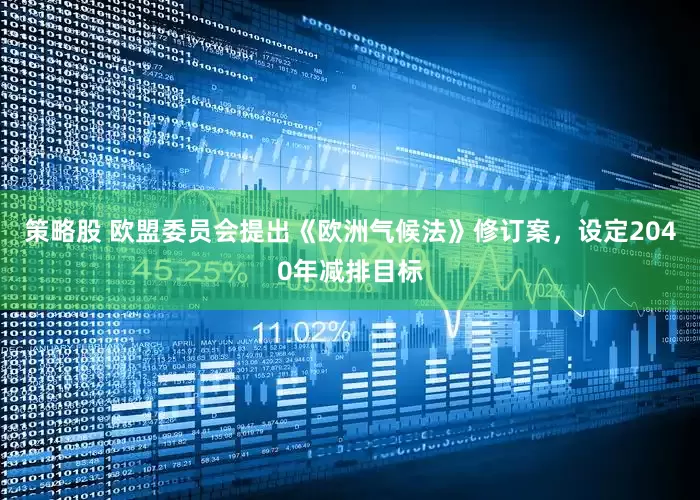策略股 欧盟委员会提出《欧洲气候法》修订案，设定2040年减排目标
