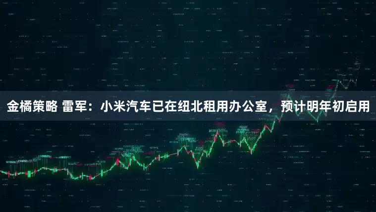 金橘策略 雷军：小米汽车已在纽北租用办公室，预计明年初启用