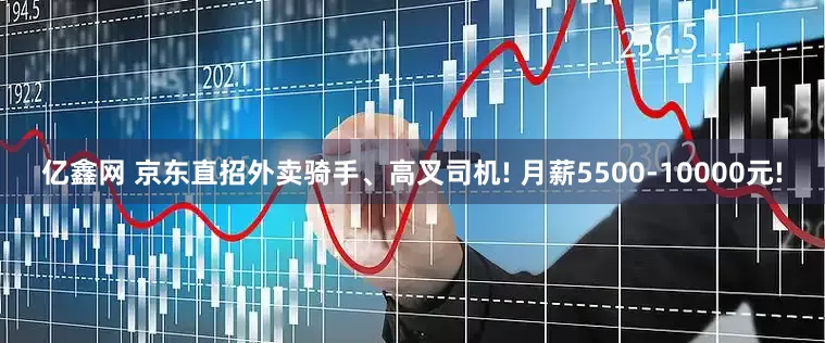 亿鑫网 京东直招外卖骑手、高叉司机! 月薪5500-10000元!