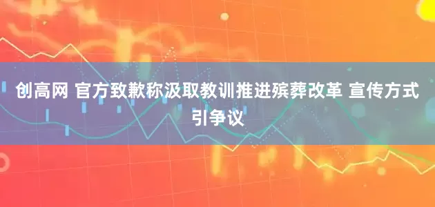 创高网 官方致歉称汲取教训推进殡葬改革 宣传方式引争议