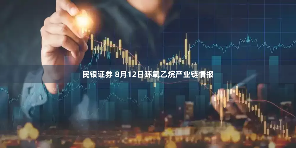 民银证券 8月12日环氧乙烷产业链情报