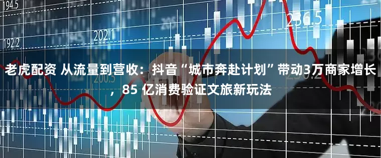 老虎配资 从流量到营收：抖音“城市奔赴计划”带动3万商家增长，85 亿消费验证文旅新玩法