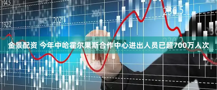 金景配资 今年中哈霍尔果斯合作中心进出人员已超700万人次