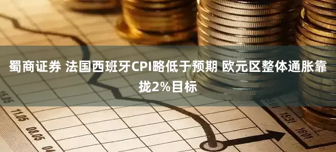 蜀商证券 法国西班牙CPI略低于预期 欧元区整体通胀靠拢2%目标