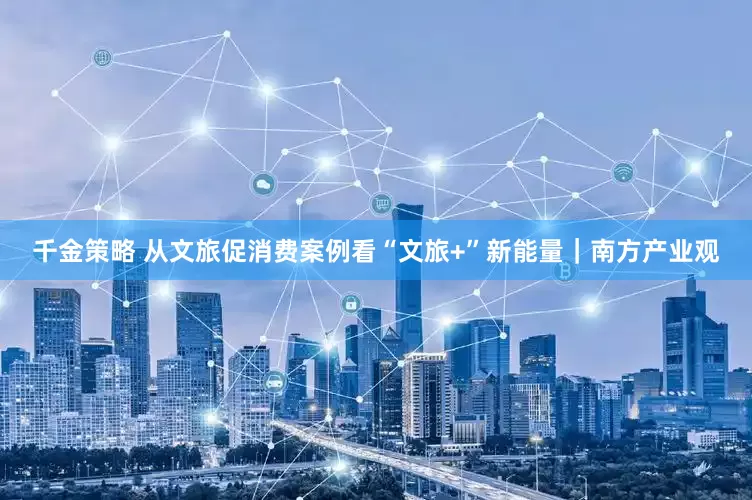 千金策略 从文旅促消费案例看“文旅+”新能量｜南方产业观