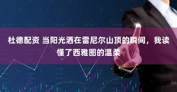 杜德配资 当阳光洒在雷尼尔山顶的瞬间，我读懂了西雅图的温柔
