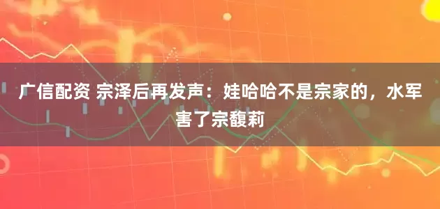 广信配资 宗泽后再发声：娃哈哈不是宗家的，水军害了宗馥莉