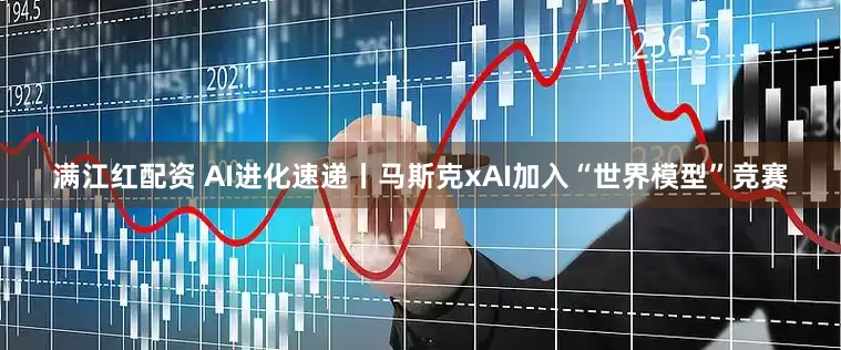 满江红配资 AI进化速递丨马斯克xAI加入“世界模型”竞赛