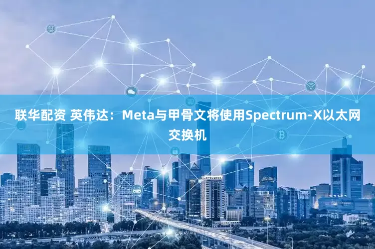 联华配资 英伟达：Meta与甲骨文将使用Spectrum-X以太网交换机