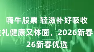 嗨牛股票 轻滋补好吸收，送礼健康又体面，2026新春优选