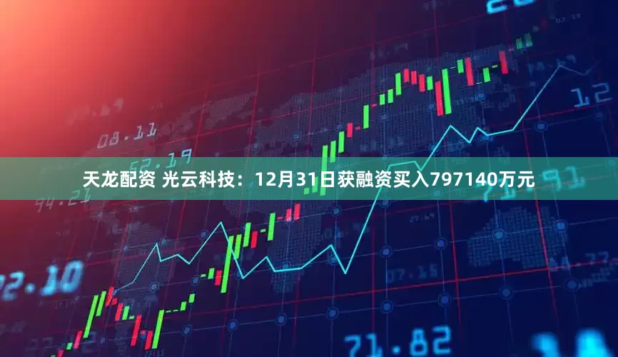 天龙配资 光云科技：12月31日获融资买入797140万元