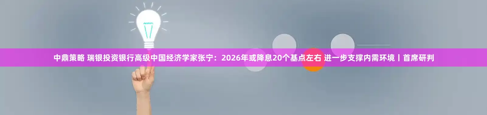 中鼎策略 瑞银投资银行高级中国经济学家张宁：2026年或降息20个基点左右 进一步支撑内需环境丨首席研判