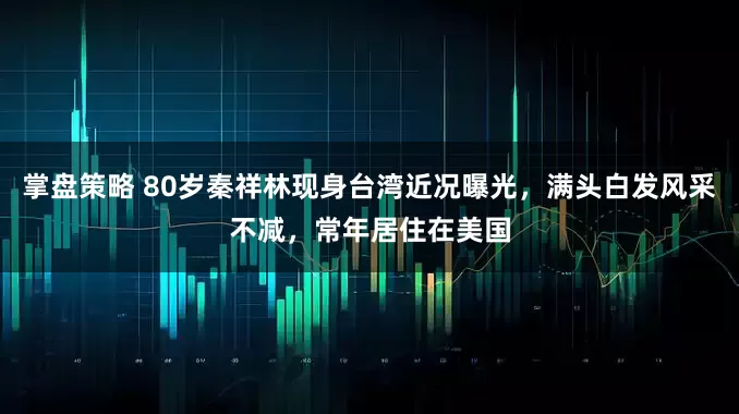 掌盘策略 80岁秦祥林现身台湾近况曝光，满头白发风采不减，常年居住在美国