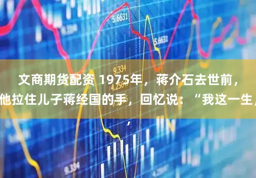 文商期货配资 1975年，蒋介石去世前，他拉住儿子蒋经国的手，回忆说：“我这一生，