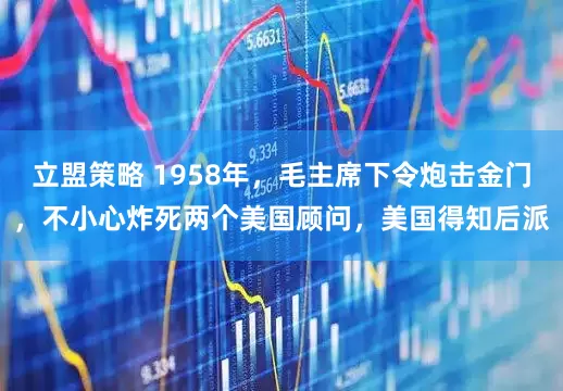立盟策略 1958年，毛主席下令炮击金门，不小心炸死两个美国顾问，美国得知后派