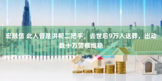 宏融信 此人曾是洪帮二把手，去世后9万人送葬，出动数十万警察维稳