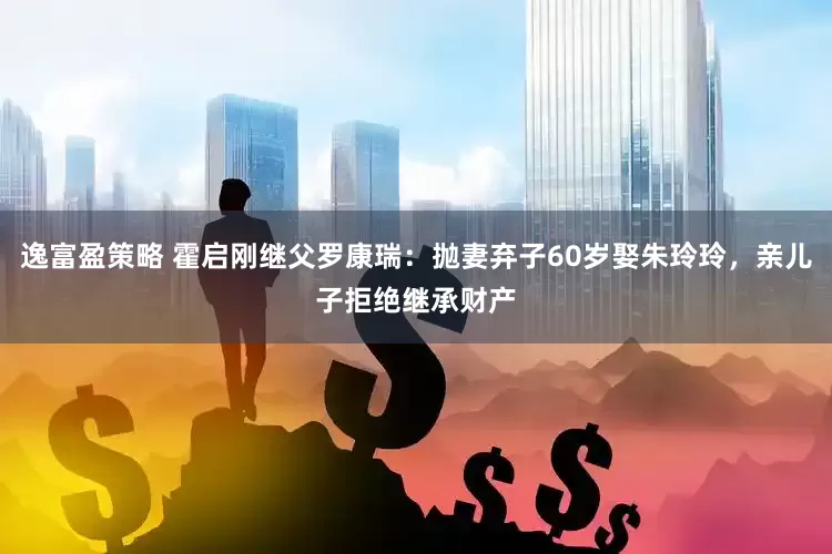 逸富盈策略 霍启刚继父罗康瑞：抛妻弃子60岁娶朱玲玲，亲儿子拒绝继承财产