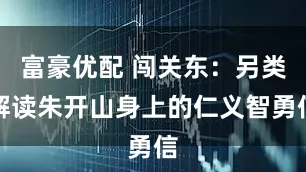 富豪优配 闯关东：另类解读朱开山身上的仁义智勇信