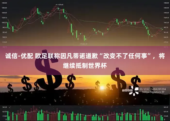 诚信-优配 欧足联称因凡蒂诺道歉“改变不了任何事”，将继续抵制世界杯